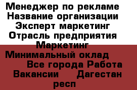 Менеджер по рекламе › Название организации ­ Эксперт-маркетинг › Отрасль предприятия ­ Маркетинг › Минимальный оклад ­ 50 000 - Все города Работа » Вакансии   . Дагестан респ.